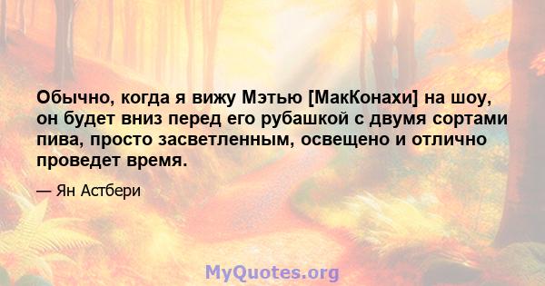 Обычно, когда я вижу Мэтью [МакКонахи] на шоу, он будет вниз перед его рубашкой с двумя сортами пива, просто засветленным, освещено и отлично проведет время.