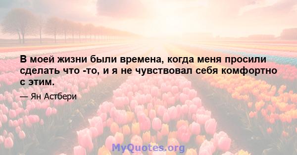 В моей жизни были времена, когда меня просили сделать что -то, и я не чувствовал себя комфортно с этим.