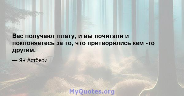 Вас получают плату, и вы почитали и поклоняетесь за то, что притворялись кем -то другим.