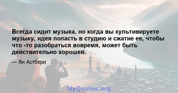 Всегда сидит музыка, но когда вы культивируете музыку, идея попасть в студию и сжатие ее, чтобы что -то разобраться вовремя, может быть действительно хорошей.