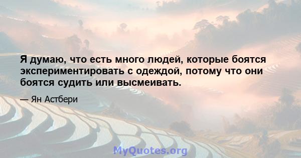 Я думаю, что есть много людей, которые боятся экспериментировать с одеждой, потому что они боятся судить или высмеивать.