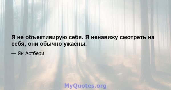 Я не объективирую себя. Я ненавижу смотреть на себя, они обычно ужасны.