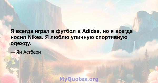 Я всегда играл в футбол в Adidas, но я всегда носил Nikes. Я люблю уличную спортивную одежду.