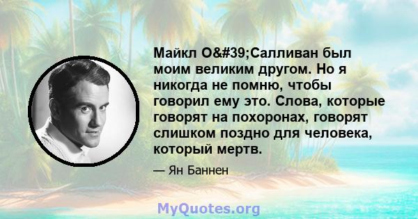 Майкл О'Салливан был моим великим другом. Но я никогда не помню, чтобы говорил ему это. Слова, которые говорят на похоронах, говорят слишком поздно для человека, который мертв.