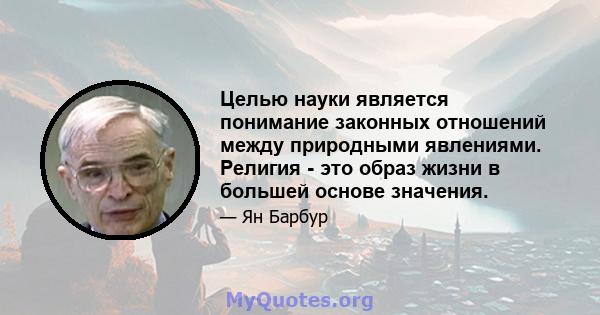 Целью науки является понимание законных отношений между природными явлениями. Религия - это образ жизни в большей основе значения.