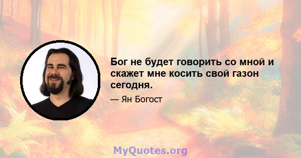 Бог не будет говорить со мной и скажет мне косить свой газон сегодня.