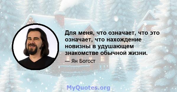 Для меня, что означает, что это означает, что нахождение новизны в удушающем знакомстве обычной жизни.