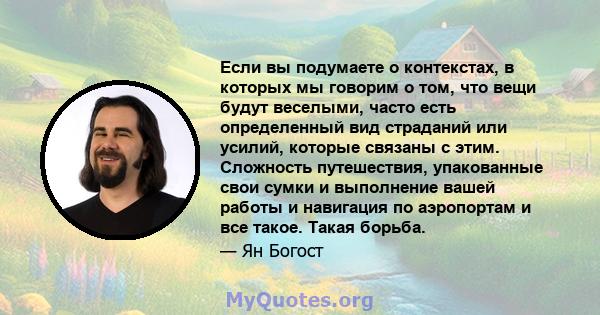 Если вы подумаете о контекстах, в которых мы говорим о том, что вещи будут веселыми, часто есть определенный вид страданий или усилий, которые связаны с этим. Сложность путешествия, упакованные свои сумки и выполнение