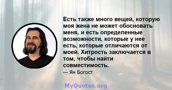 Есть также много вещей, которую моя жена не может обосновать меня, и есть определенные возможности, которые у нее есть, которые отличаются от моей. Хитрость заключается в том, чтобы найти совместимость.