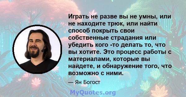 Играть не разве вы не умны, или не находите трюк, или найти способ покрыть свои собственные страдания или убедить кого -то делать то, что вы хотите. Это процесс работы с материалами, которые вы найдете, и обнаружение