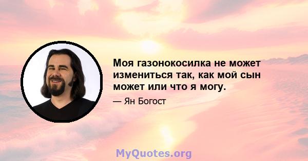 Моя газонокосилка не может измениться так, как мой сын может или что я могу.