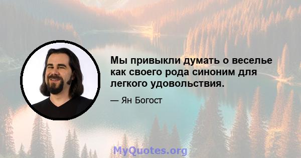 Мы привыкли думать о веселье как своего рода синоним для легкого удовольствия.