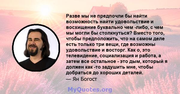 Разве мы не предпочли бы найти возможность найти удовольствие и восхищение буквально чем -либо, с чем мы могли бы столкнуться? Вместо того, чтобы предположить, что на самом деле есть только три вещи, где возможны