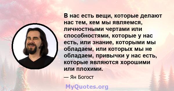 В нас есть вещи, которые делают нас тем, кем мы являемся, личностными чертами или способностями, которые у нас есть, или знание, которыми мы обладаем, или которых мы не обладаем, привычки у нас есть, которые являются