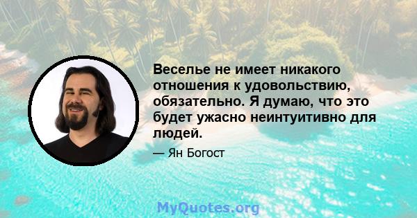 Веселье не имеет никакого отношения к удовольствию, обязательно. Я думаю, что это будет ужасно неинтуитивно для людей.