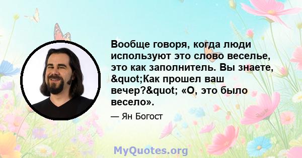 Вообще говоря, когда люди используют это слово веселье, это как заполнитель. Вы знаете, "Как прошел ваш вечер?" «О, это было весело».