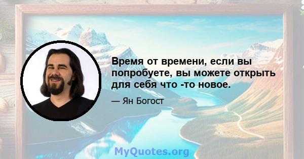 Время от времени, если вы попробуете, вы можете открыть для себя что -то новое.