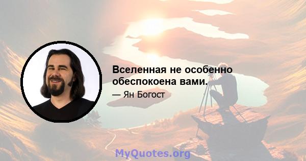 Вселенная не особенно обеспокоена вами.