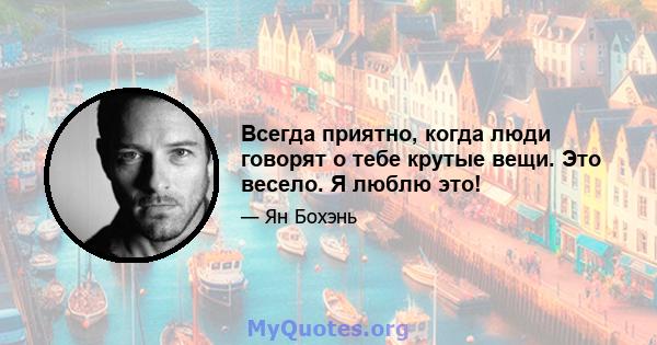 Всегда приятно, когда люди говорят о тебе крутые вещи. Это весело. Я люблю это!