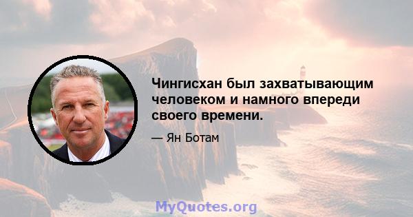 Чингисхан был захватывающим человеком и намного впереди своего времени.