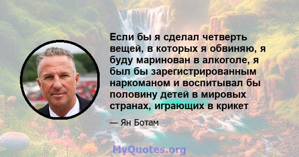 Если бы я сделал четверть вещей, в которых я обвиняю, я буду маринован в алкоголе, я был бы зарегистрированным наркоманом и воспитывал бы половину детей в мировых странах, играющих в крикет