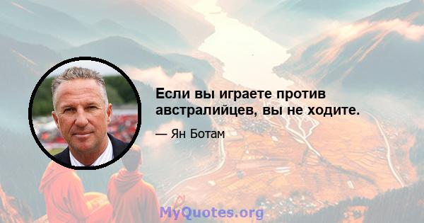 Если вы играете против австралийцев, вы не ходите.