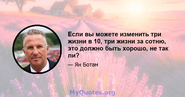 Если вы можете изменить три жизни в 10, три жизни за сотню, это должно быть хорошо, не так ли?