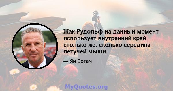 Жак Рудольф на данный момент использует внутренний край столько же, сколько середина летучей мыши.