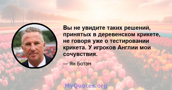 Вы не увидите таких решений, принятых в деревенском крикете, не говоря уже о тестировании крикета. У игроков Англии мои сочувствия.