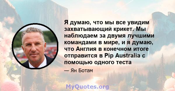 Я думаю, что мы все увидим захватывающий крикет. Мы наблюдаем за двумя лучшими командами в мире, и я думаю, что Англия в конечном итоге отправится в Pip Australia с помощью одного теста