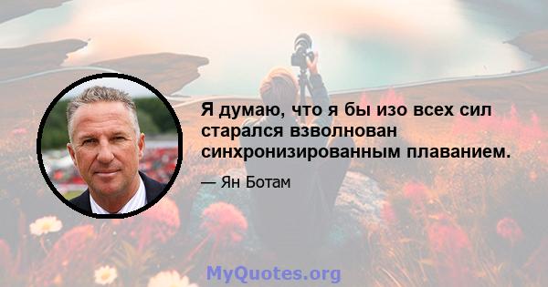 Я думаю, что я бы изо всех сил старался взволнован синхронизированным плаванием.