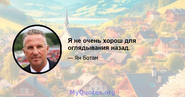 Я не очень хорош для оглядывания назад.