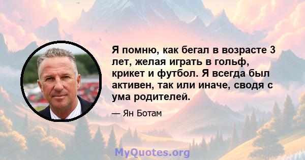 Я помню, как бегал в возрасте 3 лет, желая играть в гольф, крикет и футбол. Я всегда был активен, так или иначе, сводя с ума родителей.