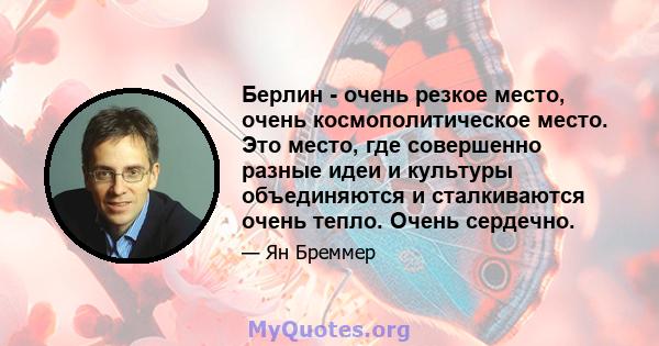 Берлин - очень резкое место, очень космополитическое место. Это место, где совершенно разные идеи и культуры объединяются и сталкиваются очень тепло. Очень сердечно.