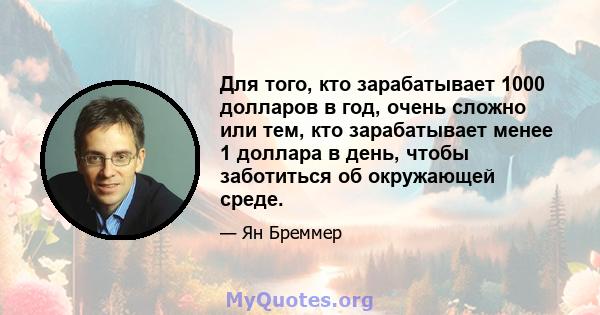 Для того, кто зарабатывает 1000 долларов в год, очень сложно или тем, кто зарабатывает менее 1 доллара в день, чтобы заботиться об окружающей среде.