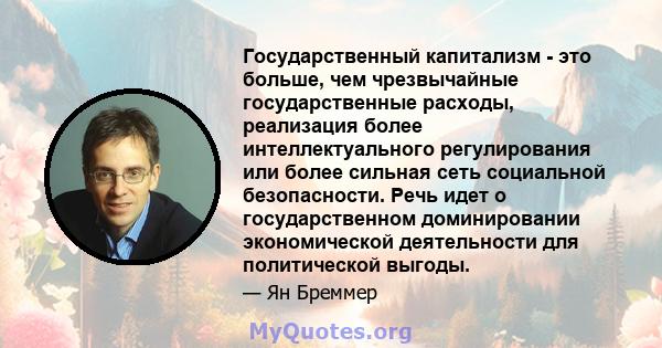 Государственный капитализм - это больше, чем чрезвычайные государственные расходы, реализация более интеллектуального регулирования или более сильная сеть социальной безопасности. Речь идет о государственном