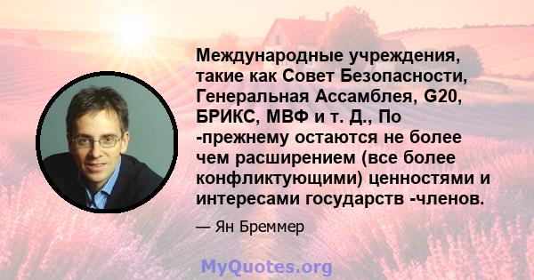 Международные учреждения, такие как Совет Безопасности, Генеральная Ассамблея, G20, БРИКС, МВФ и т. Д., По -прежнему остаются не более чем расширением (все более конфликтующими) ценностями и интересами государств