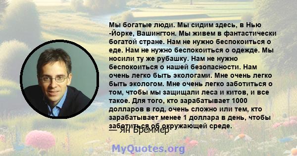 Мы богатые люди. Мы сидим здесь, в Нью -Йорке, Вашингтон. Мы живем в фантастически богатой стране. Нам не нужно беспокоиться о еде. Нам не нужно беспокоиться о одежде. Мы носили ту же рубашку. Нам не нужно беспокоиться