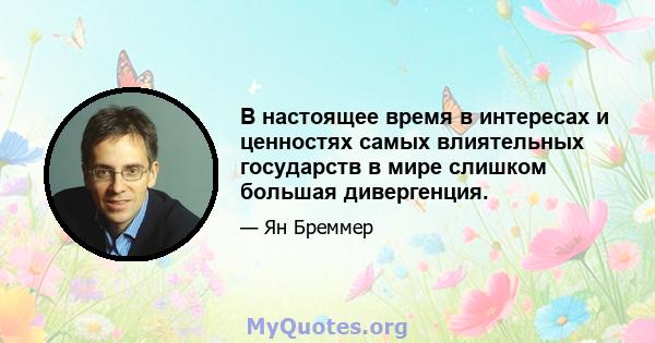 В настоящее время в интересах и ценностях самых влиятельных государств в мире слишком большая дивергенция.