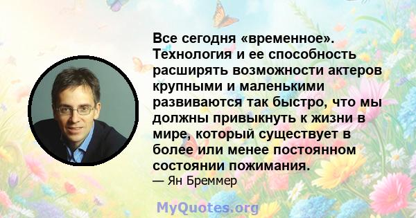 Все сегодня «временное». Технология и ее способность расширять возможности актеров крупными и маленькими развиваются так быстро, что мы должны привыкнуть к жизни в мире, который существует в более или менее постоянном