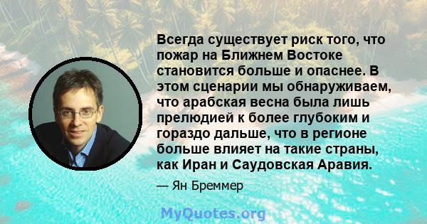 Всегда существует риск того, что пожар на Ближнем Востоке становится больше и опаснее. В этом сценарии мы обнаруживаем, что арабская весна была лишь прелюдией к более глубоким и гораздо дальше, что в регионе больше