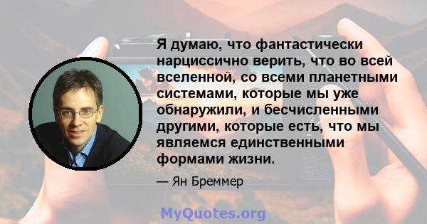 Я думаю, что фантастически нарциссично верить, что во всей вселенной, со всеми планетными системами, которые мы уже обнаружили, и бесчисленными другими, которые есть, что мы являемся единственными формами жизни.