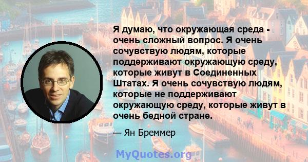 Я думаю, что окружающая среда - очень сложный вопрос. Я очень сочувствую людям, которые поддерживают окружающую среду, которые живут в Соединенных Штатах. Я очень сочувствую людям, которые не поддерживают окружающую