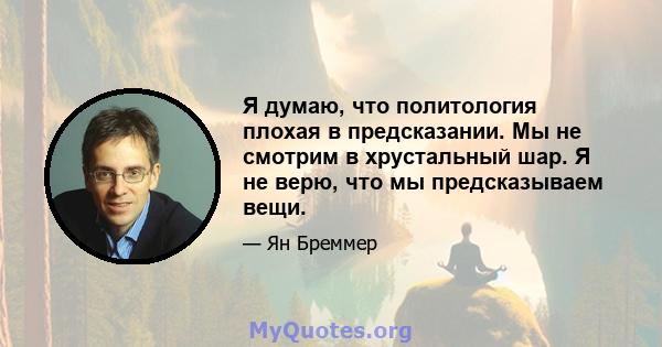 Я думаю, что политология плохая в предсказании. Мы не смотрим в хрустальный шар. Я не верю, что мы предсказываем вещи.