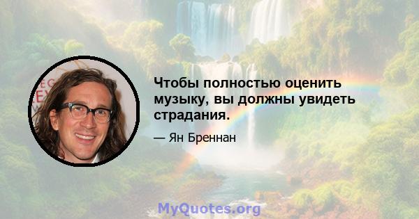 Чтобы полностью оценить музыку, вы должны увидеть страдания.