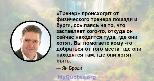 «Тренер» происходит от физического тренера лошади и бурги, ссылаясь на то, что заставляет кого-то, откуда он сейчас находится туда, где они хотят. Вы помогаете кому -то добраться от того места, где они находятся там,