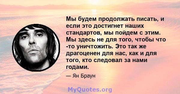 Мы будем продолжать писать, и если это достигнет наших стандартов, мы пойдем с этим. Мы здесь не для того, чтобы что -то уничтожить. Это так же драгоценен для нас, как и для того, кто следовал за нами годами.