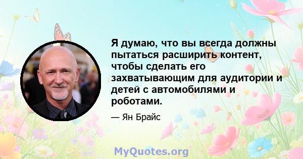 Я думаю, что вы всегда должны пытаться расширить контент, чтобы сделать его захватывающим для аудитории и детей с автомобилями и роботами.