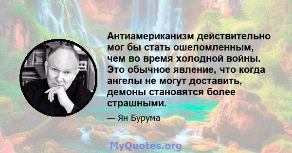 Антиамериканизм действительно мог бы стать ошеломленным, чем во время холодной войны. Это обычное явление, что когда ангелы не могут доставить, демоны становятся более страшными.