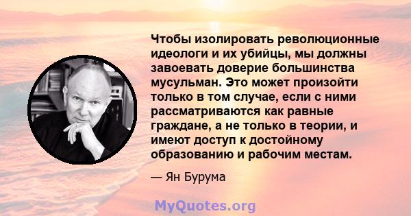 Чтобы изолировать революционные идеологи и их убийцы, мы должны завоевать доверие большинства мусульман. Это может произойти только в том случае, если с ними рассматриваются как равные граждане, а не только в теории, и